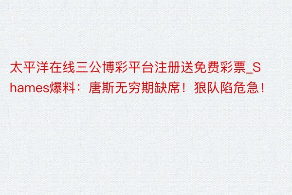 太平洋在线三公博彩平台注册送免费彩票_Shames爆料：唐斯无穷期缺席！狼队陷危急！