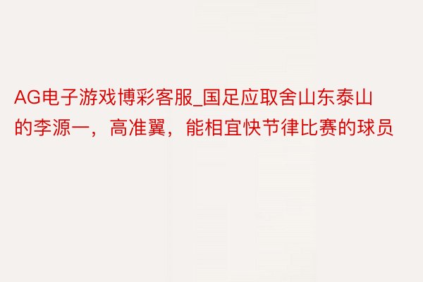 AG电子游戏博彩客服_国足应取舍山东泰山的李源一，高准翼，能相宜快节律比赛的球员