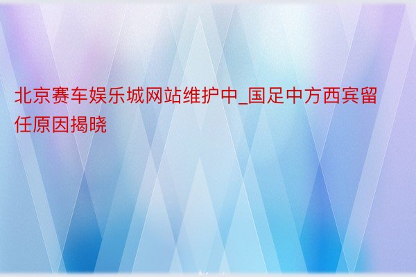 北京赛车娱乐城网站维护中_国足中方西宾留任原因揭晓
