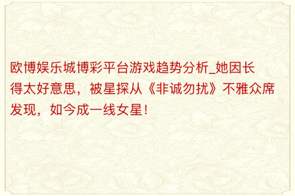 欧博娱乐城博彩平台游戏趋势分析_她因长得太好意思，被星探从《非诚勿扰》不雅众席发现，如今成一线女星！