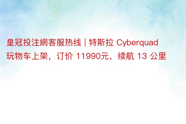皇冠投注網客服热线 | 特斯拉 Cyberquad 玩物车上架，订价 11990元，续航 13 公里
