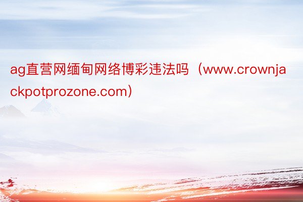 ag直营网缅甸网络博彩违法吗（www.crownjackpotprozone.com）