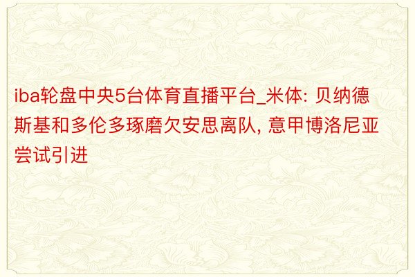 iba轮盘中央5台体育直播平台_米体: 贝纳德斯基和多伦多琢磨欠安思离队, 意甲博洛尼亚尝试引进