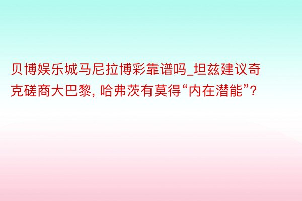 贝博娱乐城马尼拉博彩靠谱吗_坦兹建议奇克磋商大巴黎, 哈弗茨有莫得“内在潜能”?