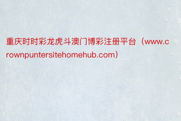 重庆时时彩龙虎斗澳门博彩注册平台（www.crownpuntersitehomehub.com）