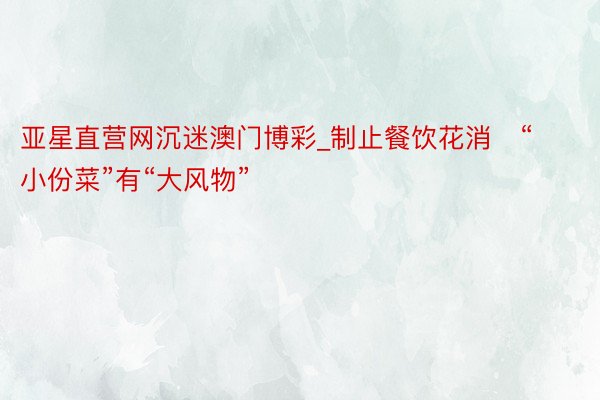 亚星直营网沉迷澳门博彩_制止餐饮花消   “小份菜”有“大风物”