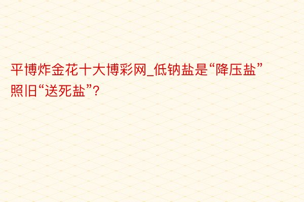 平博炸金花十大博彩网_低钠盐是“降压盐”照旧“送死盐”？