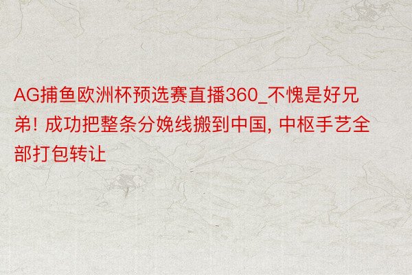 AG捕鱼欧洲杯预选赛直播360_不愧是好兄弟! 成功把整条分娩线搬到中国, 中枢手艺全部打包转让