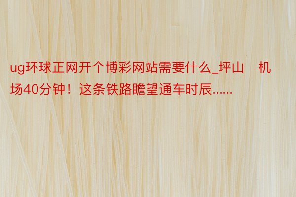 ug环球正网开个博彩网站需要什么_坪山⇌机场40分钟！这条铁路瞻望通车时辰......