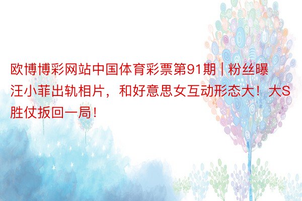 欧博博彩网站中国体育彩票第91期 | 粉丝曝汪小菲出轨相片，和好意思女互动形态大！大S胜仗扳回一局！