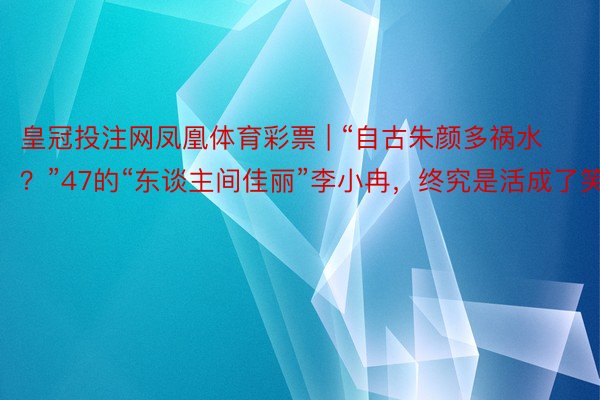 皇冠投注网凤凰体育彩票 | “自古朱颜多祸水？”47的“东谈主间佳丽”李小冉，终究是活成了笑