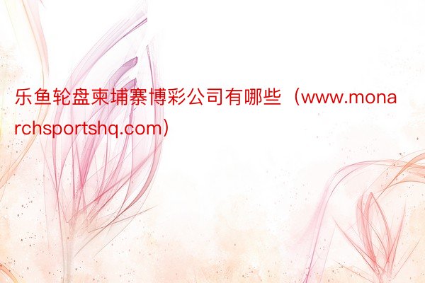 乐鱼轮盘柬埔寨博彩公司有哪些（www.monarchsportshq.com）