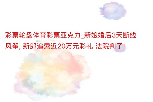 彩票轮盘体育彩票亚克力_新娘婚后3天断线风筝, 新郎追索近20万元彩礼 法院判了!