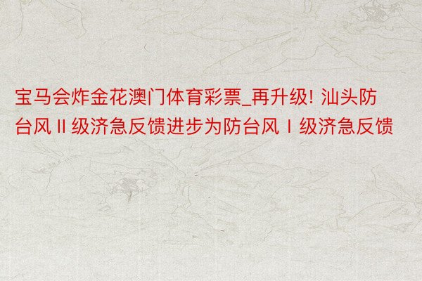 宝马会炸金花澳门体育彩票_再升级! 汕头防台风Ⅱ级济急反馈进步为防台风Ⅰ级济急反馈