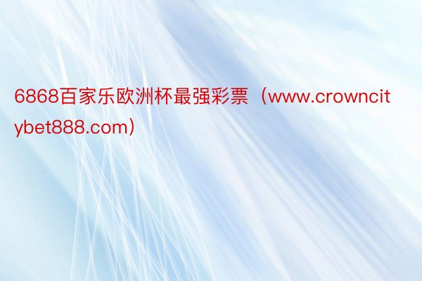 6868百家乐欧洲杯最强彩票（www.crowncitybet888.com）