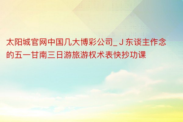 太阳城官网中国几大博彩公司_J东谈主作念的五一甘南三日游旅游权术表快抄功课