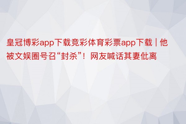 皇冠博彩app下载竞彩体育彩票app下载 | 他被文娱圈号召“封杀”！网友喊话其妻仳离