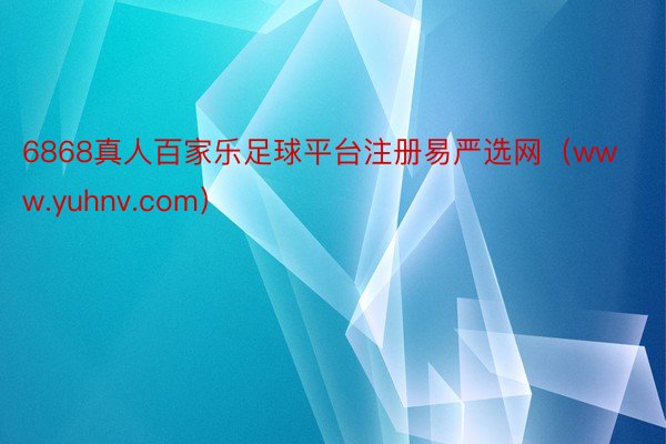 6868真人百家乐足球平台注册易严选网（www.yuhnv.com）