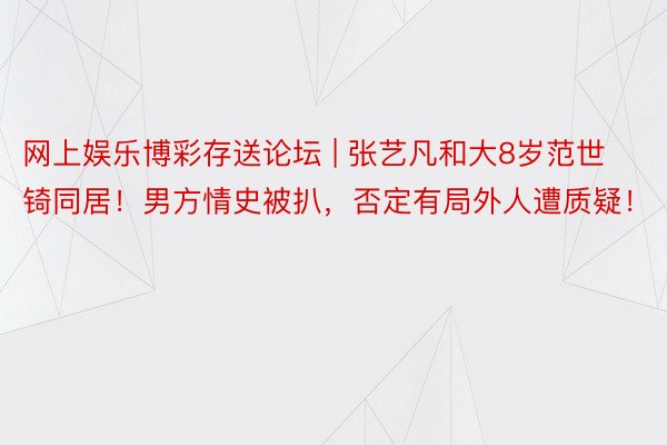 网上娱乐博彩存送论坛 | 张艺凡和大8岁范世锜同居!男方情史被扒,否定有局外人遭质疑!