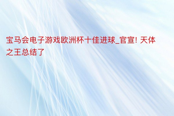 宝马会电子游戏欧洲杯十佳进球_官宣! 天体之王总结了