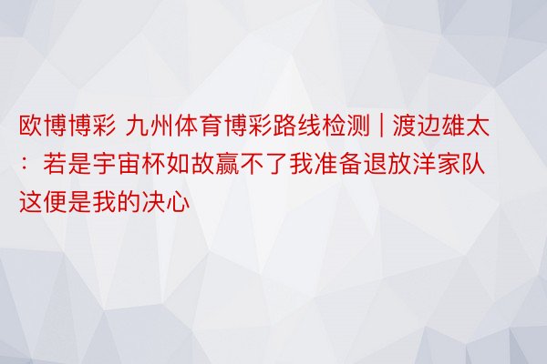 欧博博彩 九州体育博彩路线检测 | 渡边雄太：若是宇宙杯如故赢不了我准备退放洋家队 这便是我的决心