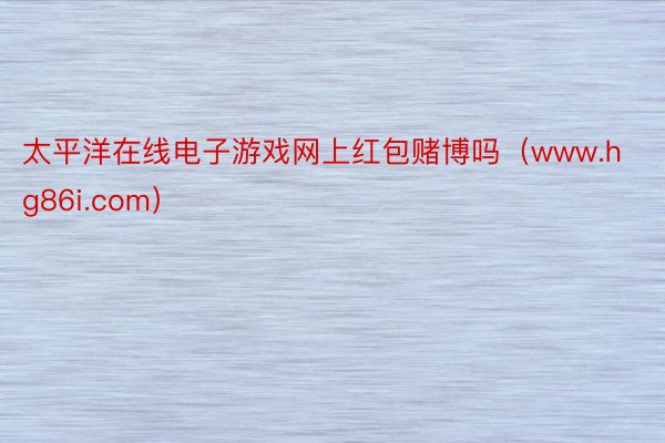 太平洋在线电子游戏网上红包赌博吗（www.hg86i.com）