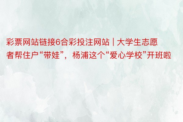彩票网站链接6合彩投注网站 | 大学生志愿者帮住户“带娃”，杨浦这个“爱心学校”开班啦