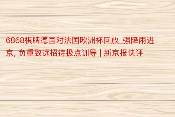 6868棋牌德国对法国欧洲杯回放_强降雨进京, 负重致远招待极点训导 | 新京报快评
