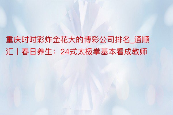 重庆时时彩炸金花大的博彩公司排名_通顺汇丨春日养生：24式太极拳基本看成教师