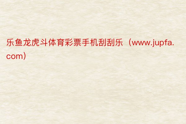 乐鱼龙虎斗体育彩票手机刮刮乐（www.jupfa.com）