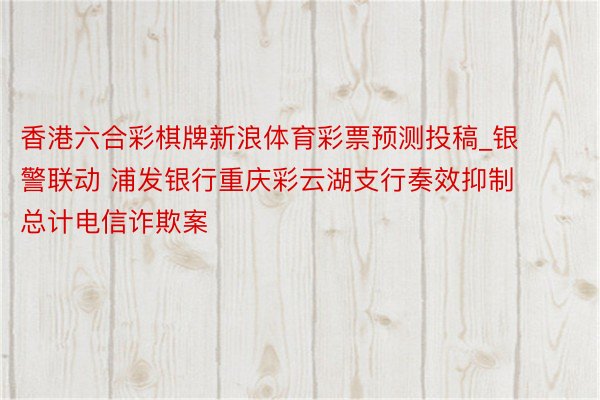 香港六合彩棋牌新浪体育彩票预测投稿_银警联动 浦发银行重庆彩云湖支行奏效抑制总计电信诈欺案
