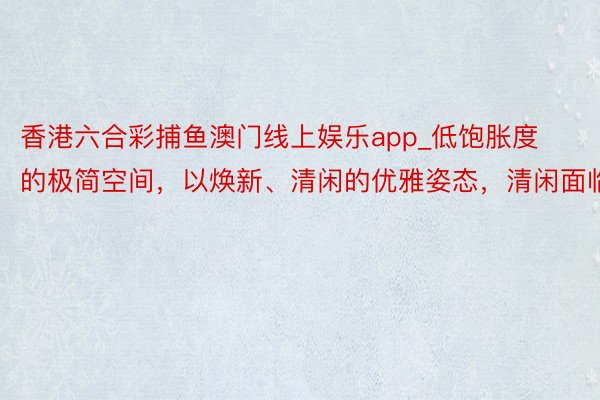 香港六合彩捕鱼澳门线上娱乐app_低饱胀度的极简空间，以焕新、清闲的优雅姿态，清闲面临