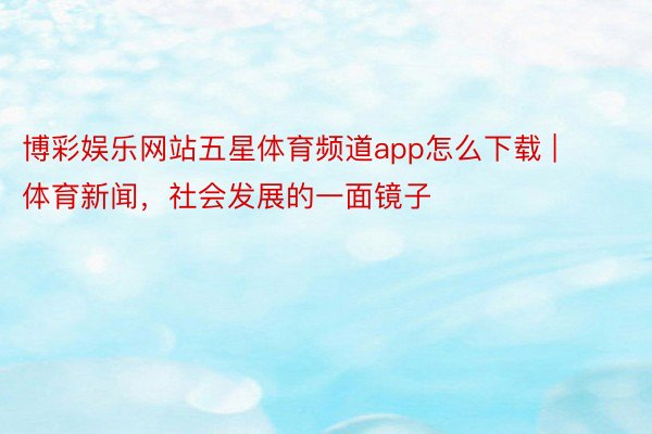 博彩娱乐网站五星体育频道app怎么下载 | 体育新闻，社会发展的一面镜子