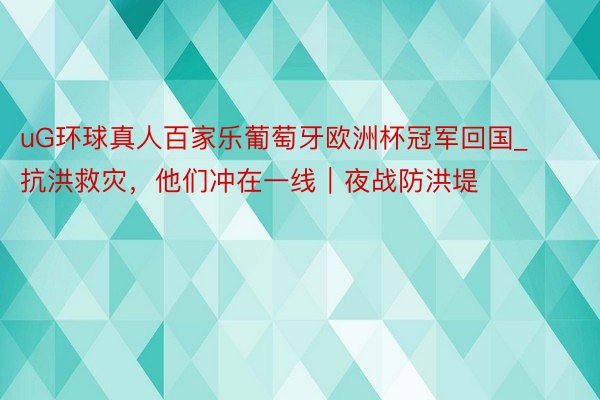 uG环球真人百家乐葡萄牙欧洲杯冠军回国_抗洪救灾，他们冲在一线｜夜战防洪堤