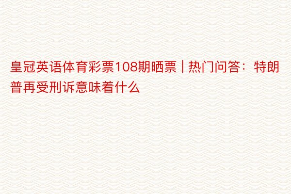 皇冠英语体育彩票108期晒票 | 热门问答：特朗普再受刑诉意味着什么