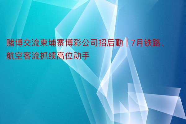 赌博交流柬埔寨博彩公司招后勤 | 7月铁路、航空客流抓续高位动手