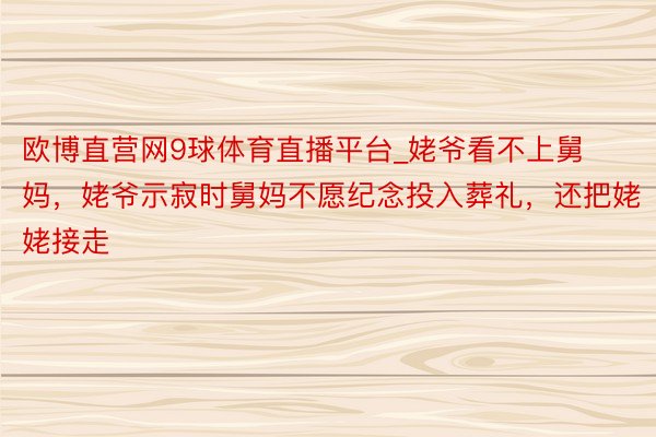 欧博直营网9球体育直播平台_姥爷看不上舅妈，姥爷示寂时舅妈不愿纪念投入葬礼，还把姥姥接走
