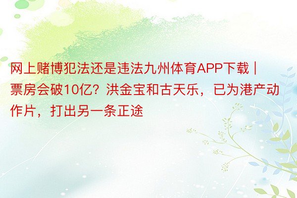 网上赌博犯法还是违法九州体育APP下载 | 票房会破10亿？洪金宝和古天乐，已为港产动作片，打出另一条正途