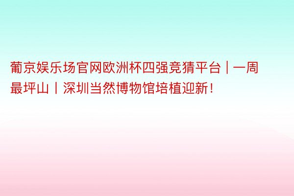 葡京娱乐场官网欧洲杯四强竞猜平台 | 一周最坪山丨深圳当然博物馆培植迎新！