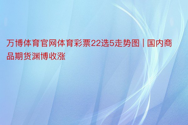 万博体育官网体育彩票22选5走势图 | 国内商品期货渊博收涨