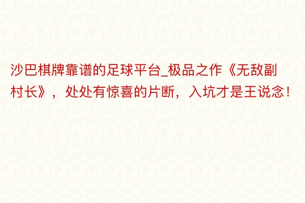 沙巴棋牌靠谱的足球平台_极品之作《无敌副村长》，处处有惊喜的片断，入坑才是王说念！