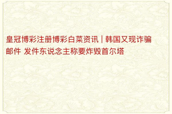 皇冠博彩注册博彩白菜资讯 | 韩国又现诈骗邮件 发件东说念主称要炸毁首尔塔