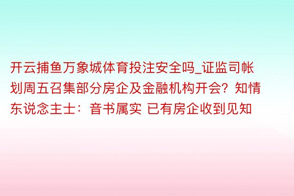 开云捕鱼万象城体育投注安全吗_证监司帐划周五召集部分房企及金融机构开会？知情东说念主士：音书属实 已有房企收到见知