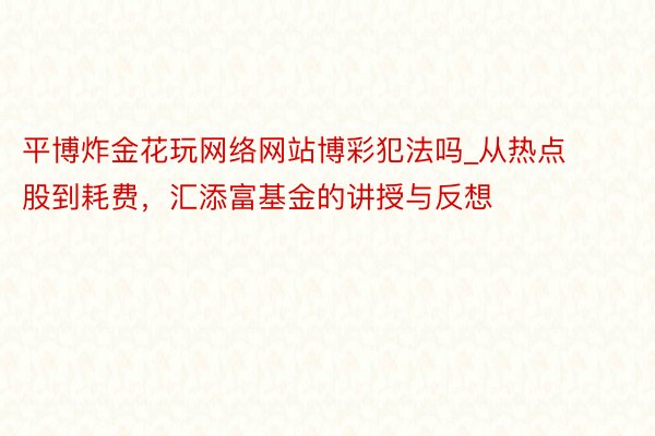 平博炸金花玩网络网站博彩犯法吗_从热点股到耗费，汇添富基金的讲授与反想