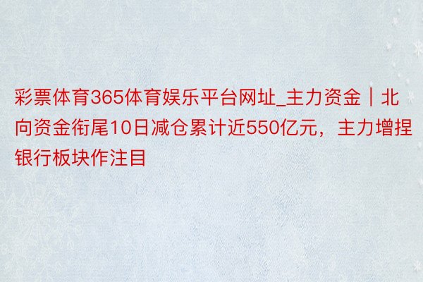 彩票体育365体育娱乐平台网址_主力资金｜北向资金衔尾10日减仓累计近550亿元，主力增捏银行板块作注目