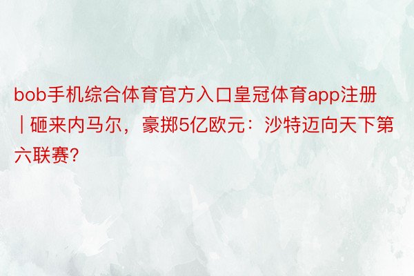 bob手机综合体育官方入口皇冠体育app注册 | 砸来内马尔，豪掷5亿欧元：沙特迈向天下第六联赛？