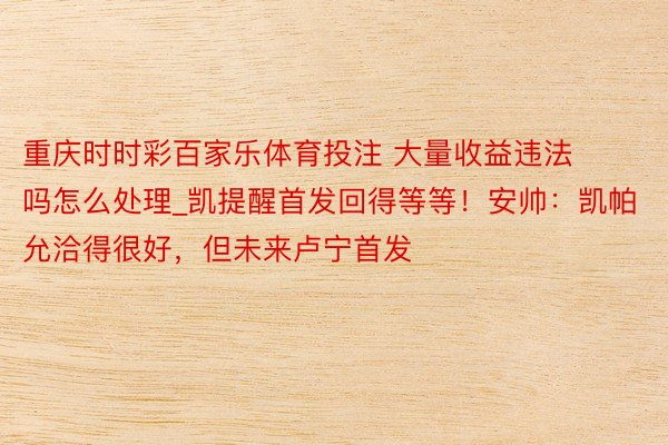 重庆时时彩百家乐体育投注 大量收益违法吗怎么处理_凯提醒首发回得等等！安帅：凯帕允洽得很好，但未来卢宁首发