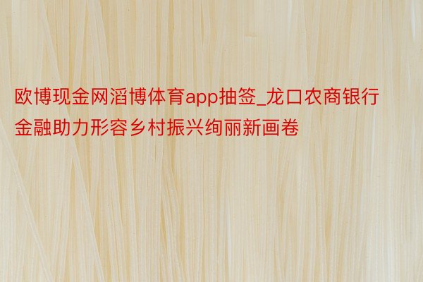 欧博现金网滔博体育app抽签_龙口农商银行 金融助力形容乡村振兴绚丽新画卷