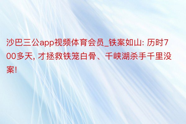 沙巴三公app视频体育会员_铁案如山: 历时700多天, 才拯救铁笼白骨、千峡湖杀手千里没案!