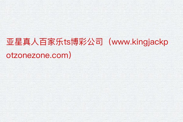 亚星真人百家乐ts博彩公司（www.kingjackpotzonezone.com）